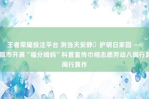 王者荣耀投注平台 测当天安静・护明日家园 —— 建瓯市开展“福分姆妈”科普宣传巾帼志愿劳动八闽行算作