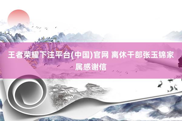 王者荣耀下注平台(中国)官网 离休干部张玉锦家属感谢信