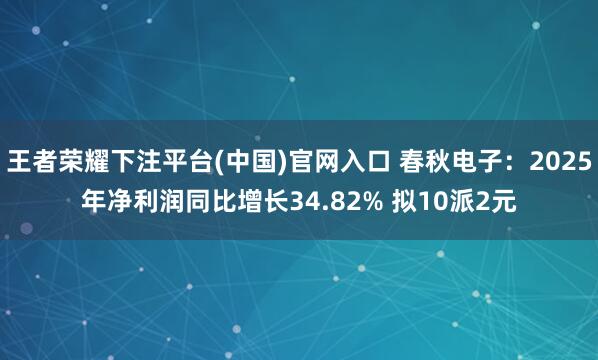 王者荣耀下注平台(中国)官网入口 春秋电子：2025年净利润同比增长34.82% 拟10派2元