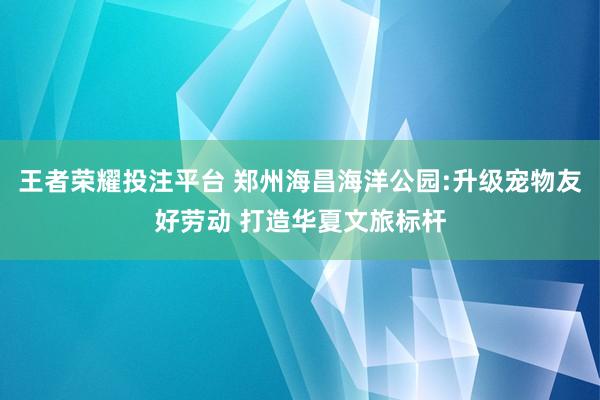 王者荣耀投注平台 郑州海昌海洋公园:升级宠物友好劳动 打造华夏文旅标杆