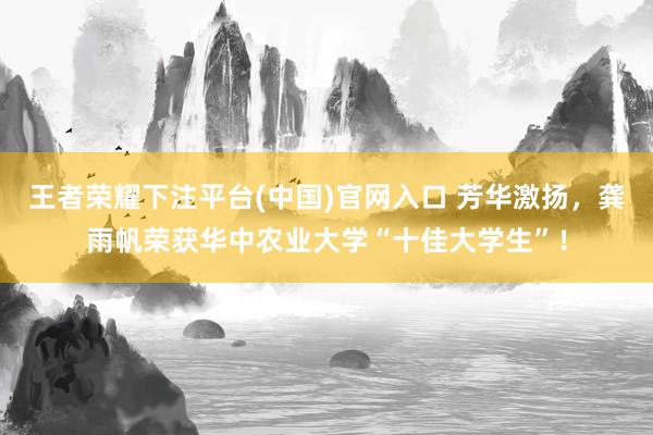 王者荣耀下注平台(中国)官网入口 芳华激扬，龚雨帆荣获华中农业大学“十佳大学生”！
