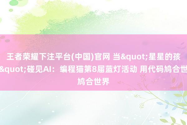 王者荣耀下注平台(中国)官网 当"星星的孩子"碰见AI：编程猫第8届蓝灯活动 用代码鸠合世界