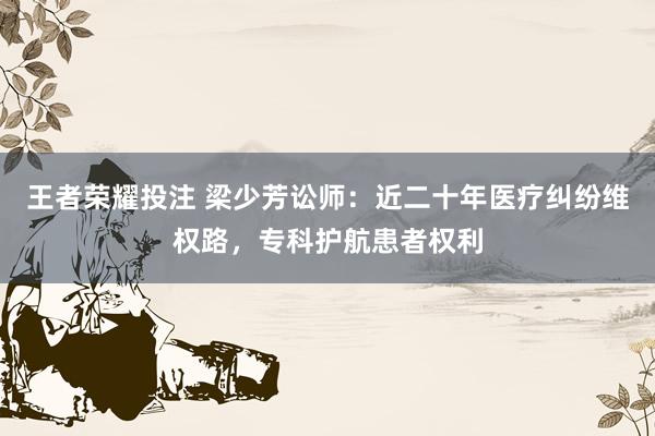 王者荣耀投注 梁少芳讼师：近二十年医疗纠纷维权路，专科护航患者权利