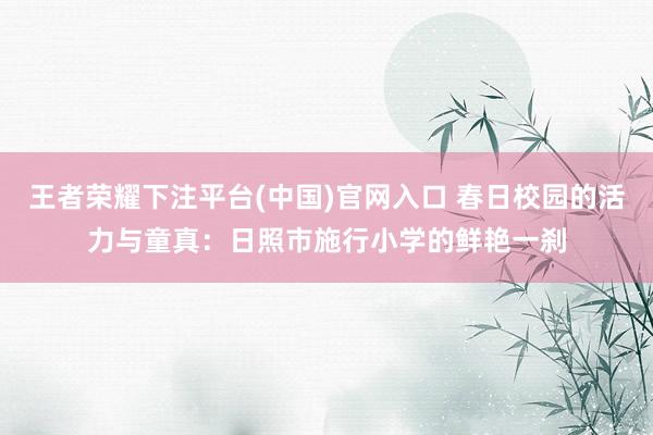 王者荣耀下注平台(中国)官网入口 春日校园的活力与童真：日照市施行小学的鲜艳一刹