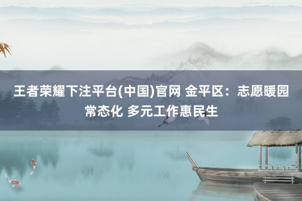 王者荣耀下注平台(中国)官网 金平区：志愿暖园常态化 多元工作惠民生