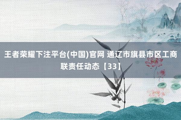 王者荣耀下注平台(中国)官网 通辽市旗县市区工商联责任动态【33】