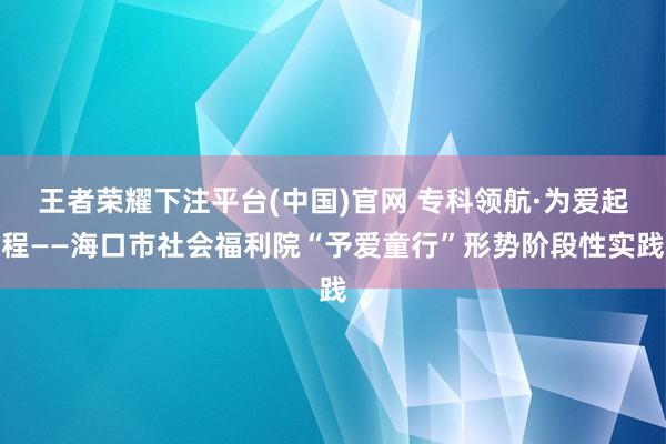 王者荣耀下注平台(中国)官网 专科领航·为爱起程——海口市社会福利院“予爱童行”形势阶段性实践
