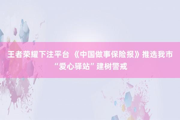 王者荣耀下注平台 《中国做事保险报》推选我市“爱心驿站”建树警戒
