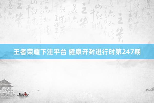 王者荣耀下注平台 健康开封进行时第247期