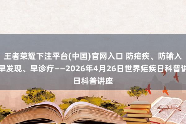 王者荣耀下注平台(中国)官网入口 防疟疾、防输入、早发现、早诊疗——2026年4月26日世界疟疾日科普讲座