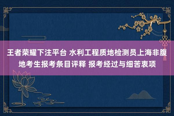 王者荣耀下注平台 水利工程质地检测员上海非腹地考生报考条目评释 报考经过与细苦衷项