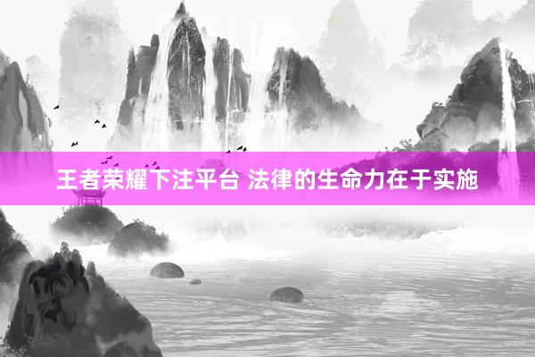 王者荣耀下注平台 法律的生命力在于实施