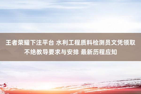 王者荣耀下注平台 水利工程质料检测员文凭领取不绝教导要求与安排 最新历程应知