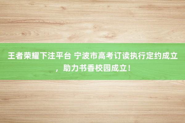 王者荣耀下注平台 宁波市高考订读执行定约成立，助力书香校园成立！