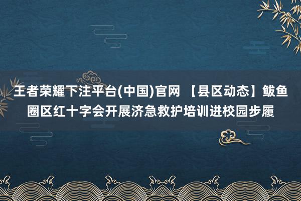 王者荣耀下注平台(中国)官网 【县区动态】鲅鱼圈区红十字会开展济急救护培训进校园步履
