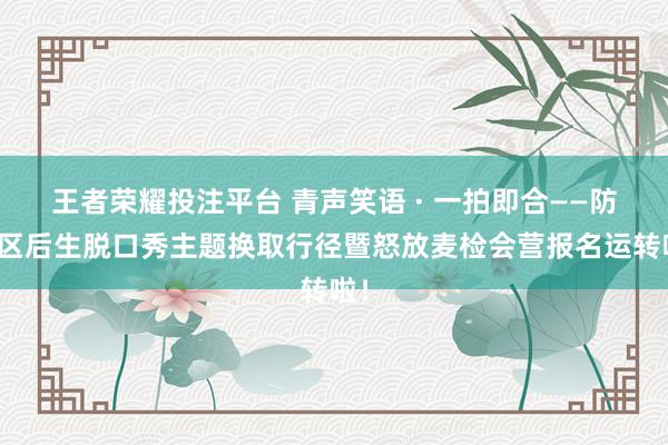 王者荣耀投注平台 青声笑语 · 一拍即合——防城区后生脱口秀主题换取行径暨怒放麦检会营报名运转啦！