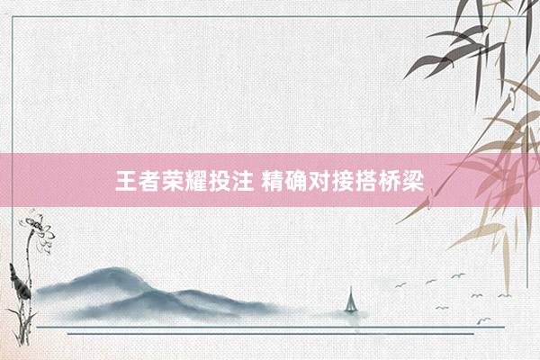 王者荣耀投注 精确对接搭桥梁