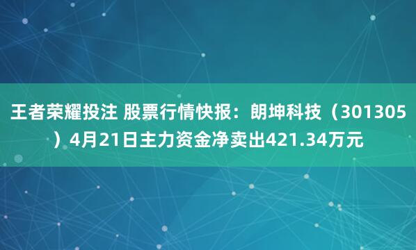 王者荣耀投注 股票行情快报：朗坤科技（301305）4月21日主力资金净卖出421.34万元
