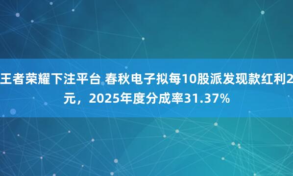 王者荣耀下注平台 春秋电子拟每10股派发现款红利2元，2025年度分成率31.37%