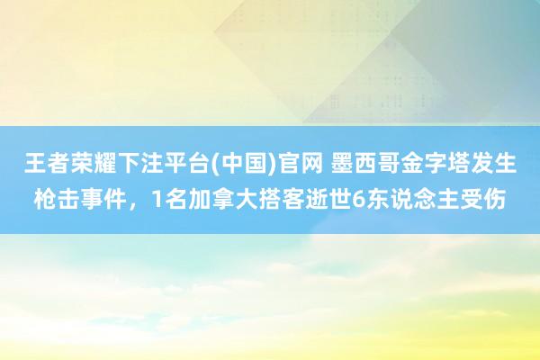 王者荣耀下注平台(中国)官网 墨西哥金字塔发生枪击事件，1名加拿大搭客逝世6东说念主受伤