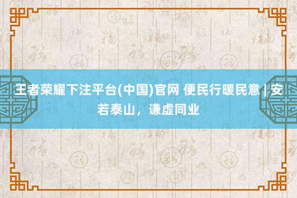 王者荣耀下注平台(中国)官网 便民行暖民意 | 安若泰山，<a href=