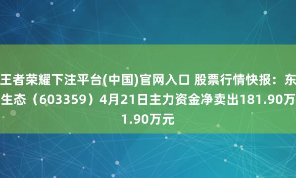 王者荣耀下注平台(中国)官网入口 股票行情快报：东珠生态（603359）4月21日主力资金净卖出181.90万元