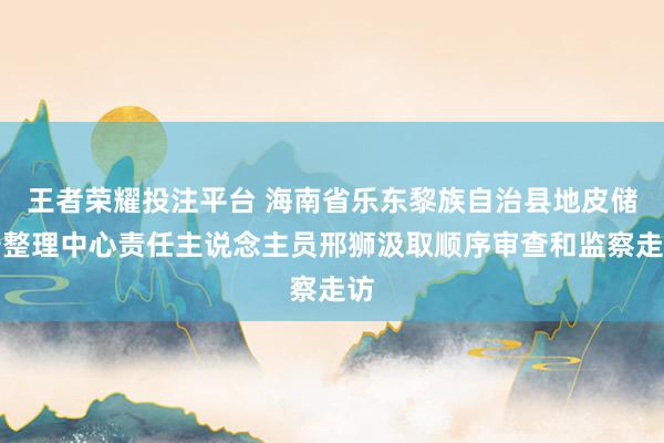 王者荣耀投注平台 海南省乐东黎族自治县地皮储备整理中心责任主说念主员邢狮汲取顺序审查和监察走访