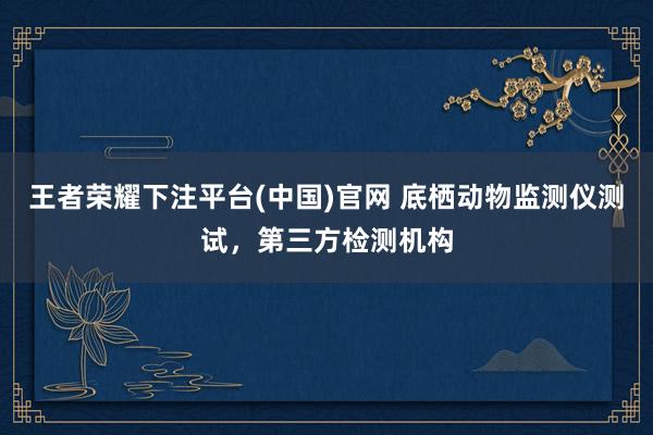 王者荣耀下注平台(中国)官网 底栖动物监测仪测试，第三方检测机构