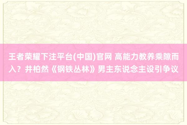 王者荣耀下注平台(中国)官网 高能力教养乘隙而入？井柏然《钢铁丛林》男主东说念主设引争议