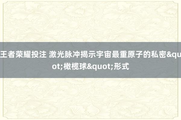 王者荣耀投注 激光脉冲揭示宇宙最重原子的私密"橄榄球"形式