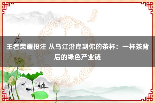 王者荣耀投注 从乌江沿岸到你的茶杯：一杯茶背后的绿色产业链