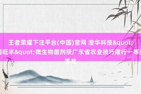 王者荣耀下注平台(中国)官网 澄华科技"菌旺丰"微生物菌剂获广东省农业技巧履行一等奖