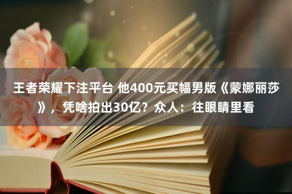 王者荣耀下注平台 他400元买幅男版《蒙娜丽莎》，凭啥拍出30亿？众人：往眼睛里看
