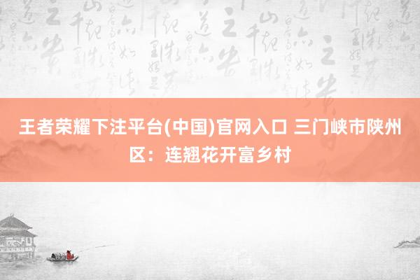 王者荣耀下注平台(中国)官网入口 三门峡市陕州区：连翘花开富乡村