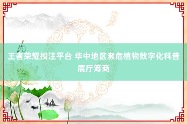 王者荣耀投注平台 华中地区濒危植物数字化科普展厅筹商