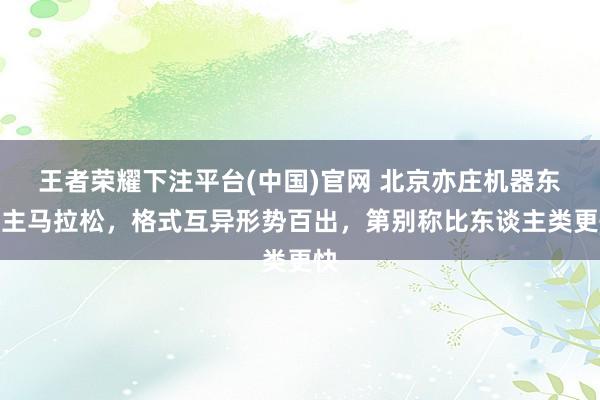 王者荣耀下注平台(中国)官网 北京亦庄机器东谈主马拉松，格式互异形势百出，第别称比东谈主类更快