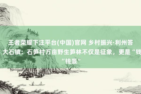 王者荣耀下注平台(中国)官网 乡村振兴·利州答卷｜大石镇：石笋村万亩野生笋林不仅是征象，更是“钱景”