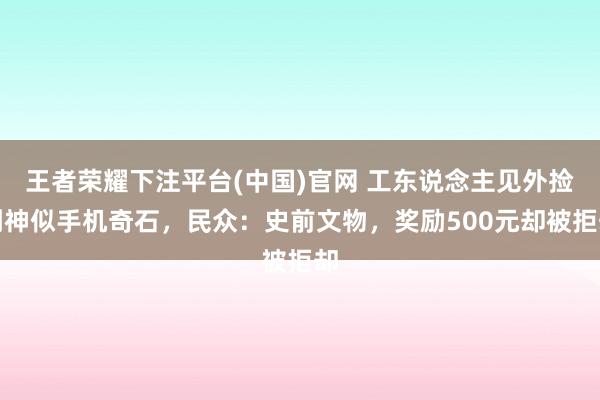 王者荣耀下注平台(中国)官网 工东说念主见外捡到神似手机奇石，民众：史前文物，奖励500元却被拒却