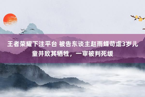 王者荣耀下注平台 被告东谈主赵雨蝶苛虐3岁儿童并致其牺牲，一审被判死缓