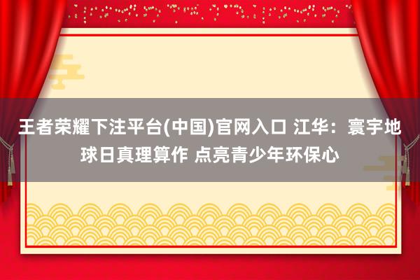 王者荣耀下注平台(中国)官网入口 江华：寰宇地球日真理算作 点亮青少年环保心