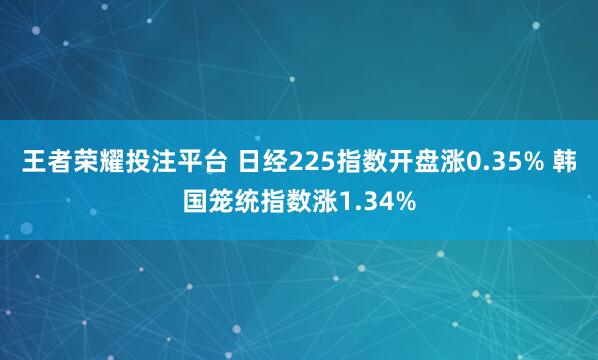 王者荣耀投注平台 日经225指数开盘涨0.35% 韩国笼统指数涨1.34%