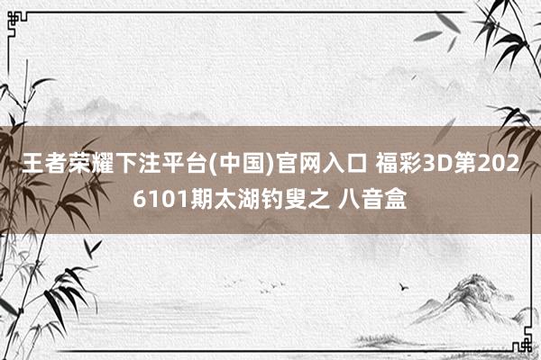 王者荣耀下注平台(中国)官网入口 福彩3D第2026101期太湖钓叟之 八音盒