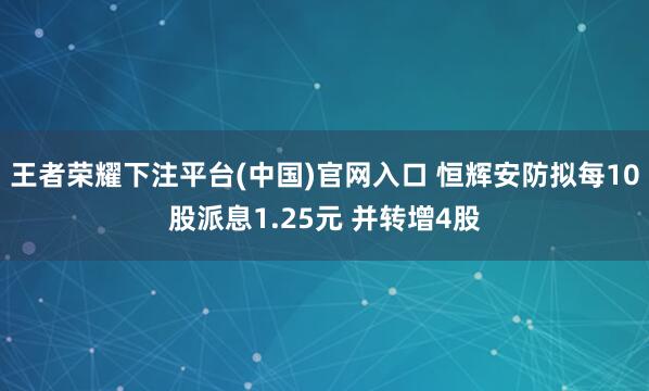 王者荣耀下注平台(中国)官网入口 恒辉安防拟每10股派息1.25元 并转增4股