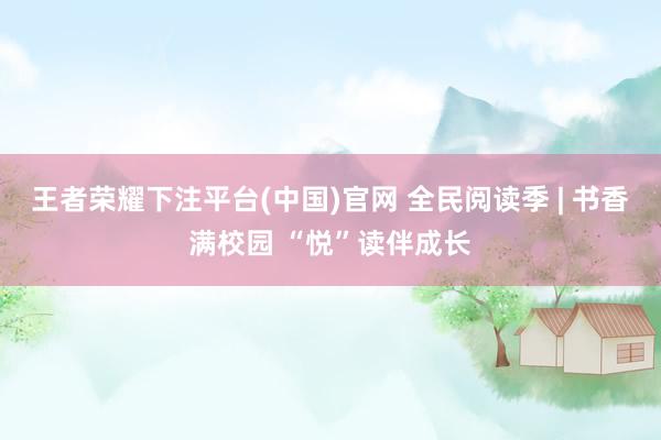 王者荣耀下注平台(中国)官网 全民阅读季 | 书香满校园 “悦”读伴成长