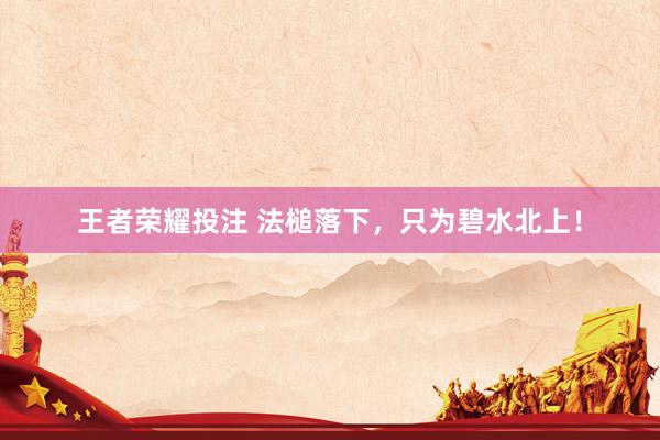 王者荣耀投注 法槌落下，只为碧水北上！