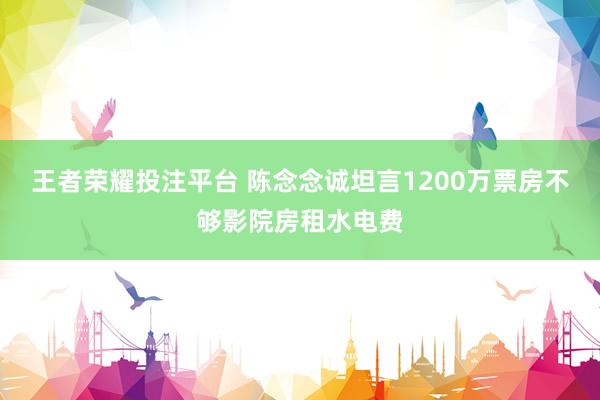 王者荣耀投注平台 陈念念诚坦言1200万票房不够影院房租水电费
