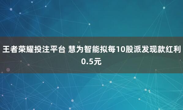 王者荣耀投注平台 慧为智能拟每10股派发现款红利0.5元