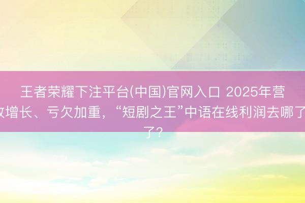 王者荣耀下注平台(中国)官网入口 2025年营收增长、亏欠加重，“短剧之王”中语在线利润去哪了？
