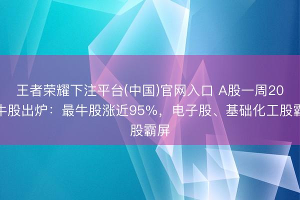 王者荣耀下注平台(中国)官网入口 A股一周20大牛股出炉：最牛股涨近95%，电子股、基础化工股霸屏