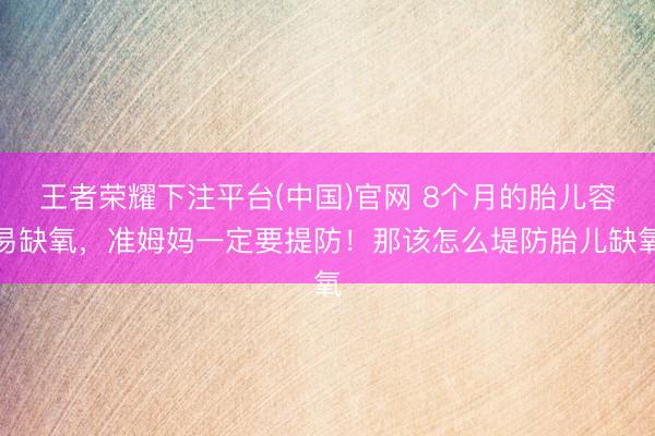 王者荣耀下注平台(中国)官网 8个月的胎儿容易缺氧，准姆妈一定要提防！那该怎么堤防胎儿缺氧